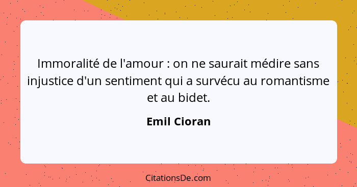 Immoralité de l'amour : on ne saurait médire sans injustice d'un sentiment qui a survécu au romantisme et au bidet.... - Emil Cioran