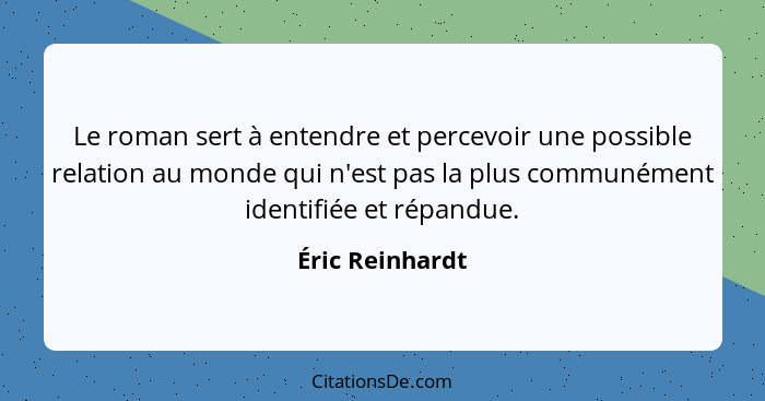 Le roman sert à entendre et percevoir une possible relation au monde qui n'est pas la plus communément identifiée et répandue.... - Éric Reinhardt