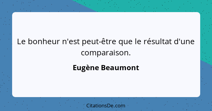 Le bonheur n'est peut-être que le résultat d'une comparaison.... - Eugène Beaumont