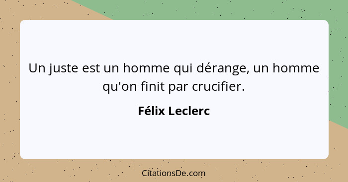 Un juste est un homme qui dérange, un homme qu'on finit par crucifier.... - Félix Leclerc