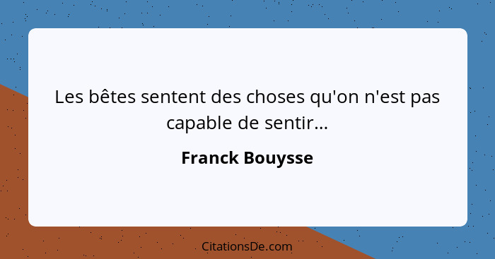 Les bêtes sentent des choses qu'on n'est pas capable de sentir…... - Franck Bouysse