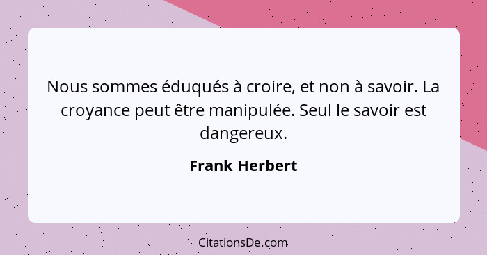 Nous sommes éduqués à croire, et non à savoir. La croyance peut être manipulée. Seul le savoir est dangereux.... - Frank Herbert