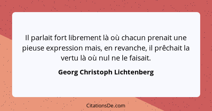 Il parlait fort librement là où chacun prenait une pieuse expression mais, en revanche, il prêchait la vertu là où nul n... - Georg Christoph Lichtenberg