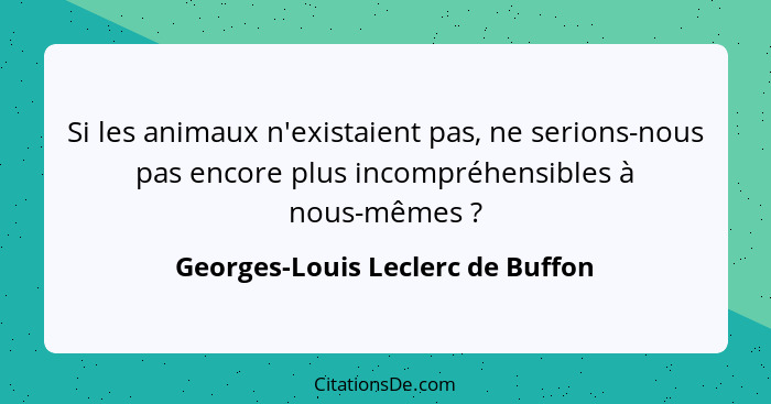 Si les animaux n'existaient pas, ne serions-nous pas encore plus incompréhensibles à nous-mêmes ?... - Georges-Louis Leclerc de Buffon