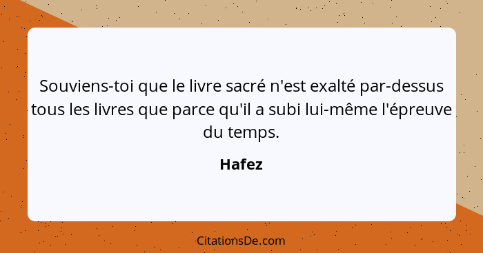 Souviens-toi que le livre sacré n'est exalté par-dessus tous les livres que parce qu'il a subi lui-même l'épreuve du temps.... - Hafez