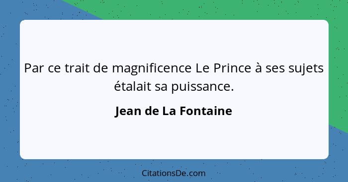 Par ce trait de magnificence Le Prince à ses sujets étalait sa puissance.... - Jean de La Fontaine