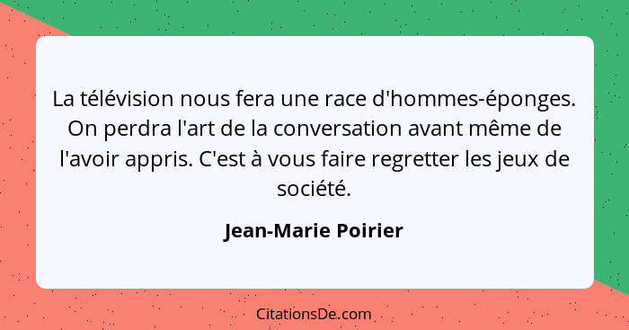 La télévision nous fera une race d'hommes-éponges. On perdra l'art de la conversation avant même de l'avoir appris. C'est à vous... - Jean-Marie Poirier