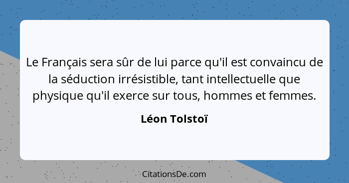 Le Français sera sûr de lui parce qu'il est convaincu de la séduction irrésistible, tant intellectuelle que physique qu'il exerce sur t... - Léon Tolstoï