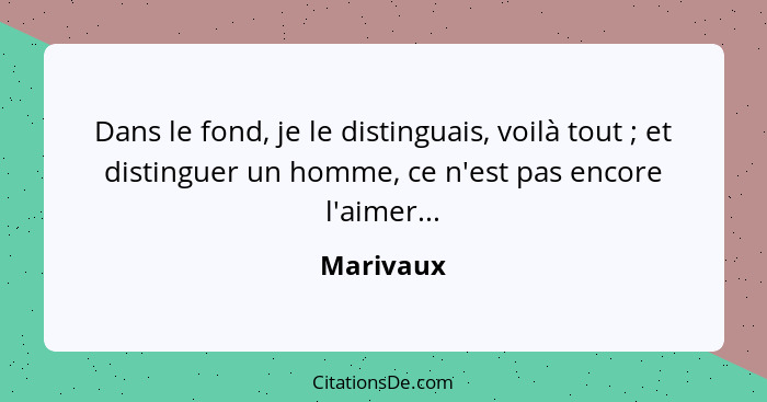 Dans le fond, je le distinguais, voilà tout ; et distinguer un homme, ce n'est pas encore l'aimer...... - Marivaux