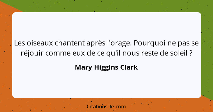 Les oiseaux chantent après l'orage. Pourquoi ne pas se réjouir comme eux de ce qu'il nous reste de soleil ?... - Mary Higgins Clark