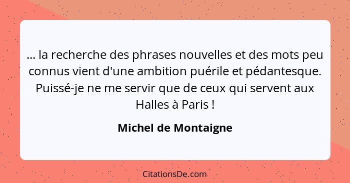 ... la recherche des phrases nouvelles et des mots peu connus vient d'une ambition puérile et pédantesque. Puissé-je ne me servi... - Michel de Montaigne