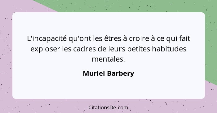 L'incapacité qu'ont les êtres à croire à ce qui fait exploser les cadres de leurs petites habitudes mentales.... - Muriel Barbery