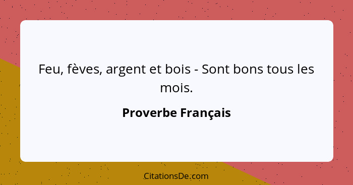 Feu, fèves, argent et bois - Sont bons tous les mois.... - Proverbe Français