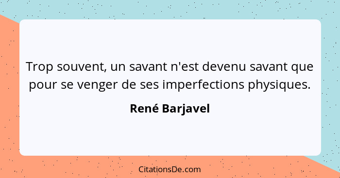 Trop souvent, un savant n'est devenu savant que pour se venger de ses imperfections physiques.... - René Barjavel