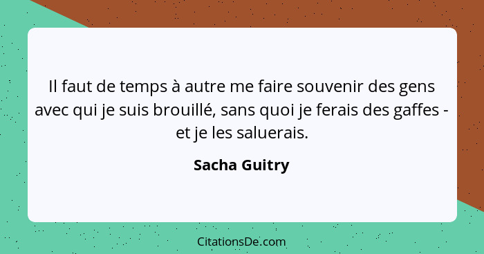 Il faut de temps à autre me faire souvenir des gens avec qui je suis brouillé, sans quoi je ferais des gaffes - et je les saluerais.... - Sacha Guitry