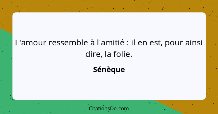 L'amour ressemble à l'amitié : il en est, pour ainsi dire, la folie.... - Sénèque