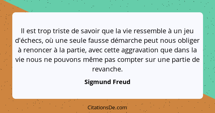 Il est trop triste de savoir que la vie ressemble à un jeu d'échecs, où une seule fausse démarche peut nous obliger à renoncer à la pa... - Sigmund Freud