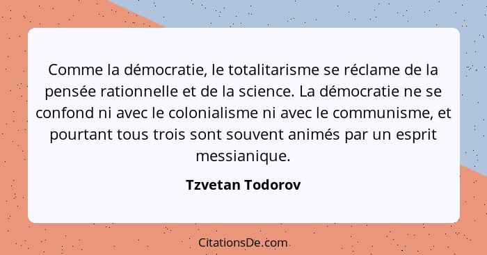 Comme la démocratie, le totalitarisme se réclame de la pensée rationnelle et de la science. La démocratie ne se confond ni avec le c... - Tzvetan Todorov