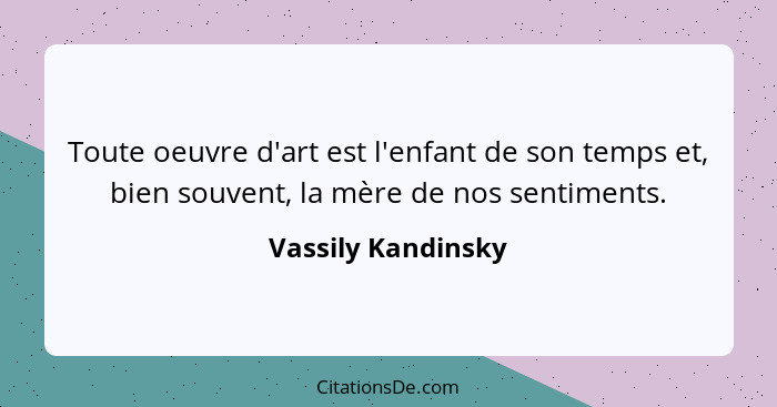 Toute oeuvre d'art est l'enfant de son temps et, bien souvent, la mère de nos sentiments.... - Vassily Kandinsky