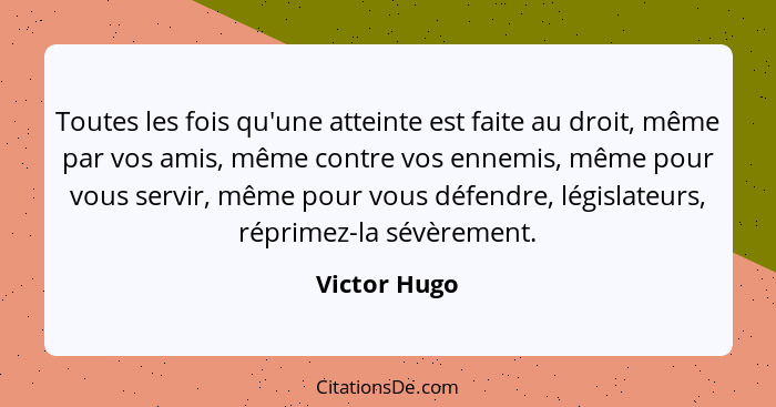 Toutes les fois qu'une atteinte est faite au droit, même par vos amis, même contre vos ennemis, même pour vous servir, même pour vous dé... - Victor Hugo