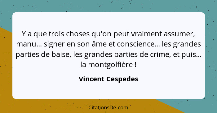 Y a que trois choses qu'on peut vraiment assumer, manu... signer en son âme et conscience... les grandes parties de baise, les gran... - Vincent Cespedes