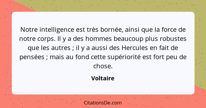 Notre intelligence est très bornée, ainsi que la force de notre corps. Il y a des hommes beaucoup plus robustes que les autres ; il y... - Voltaire