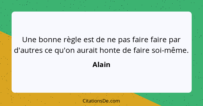 Une bonne règle est de ne pas faire faire par d'autres ce qu'on aurait honte de faire soi-même.... - Alain