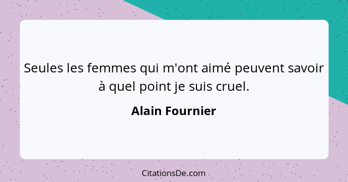 Seules les femmes qui m'ont aimé peuvent savoir à quel point je suis cruel.... - Alain Fournier