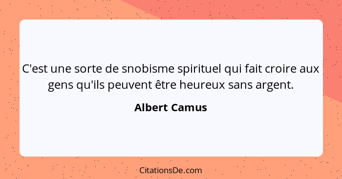 C'est une sorte de snobisme spirituel qui fait croire aux gens qu'ils peuvent être heureux sans argent.... - Albert Camus