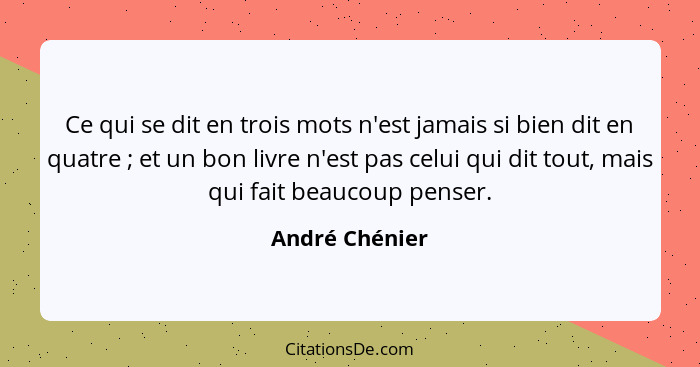 Ce qui se dit en trois mots n'est jamais si bien dit en quatre ; et un bon livre n'est pas celui qui dit tout, mais qui fait beau... - André Chénier