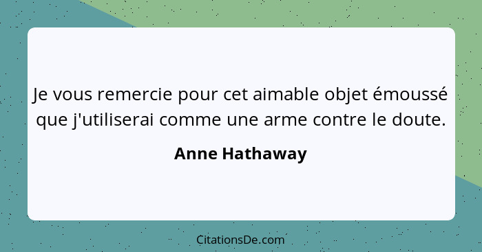 Je vous remercie pour cet aimable objet émoussé que j'utiliserai comme une arme contre le doute.... - Anne Hathaway