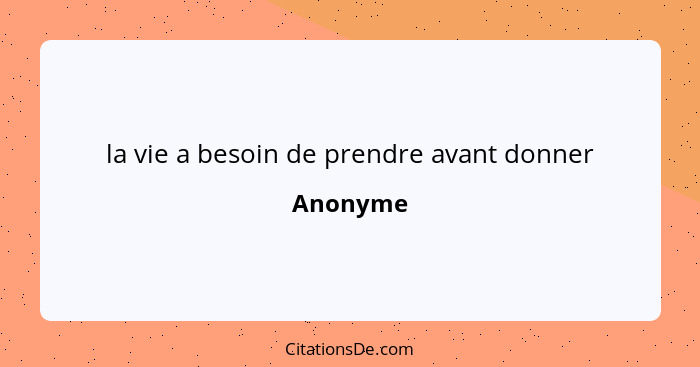 la vie a besoin de prendre avant donner... - Anonyme