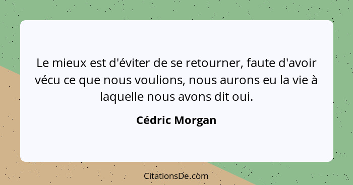 Le mieux est d'éviter de se retourner, faute d'avoir vécu ce que nous voulions, nous aurons eu la vie à laquelle nous avons dit oui.... - Cédric Morgan