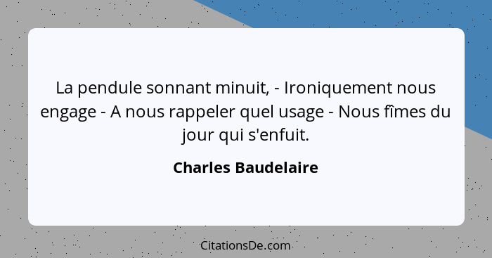 La pendule sonnant minuit, - Ironiquement nous engage - A nous rappeler quel usage - Nous fîmes du jour qui s'enfuit.... - Charles Baudelaire