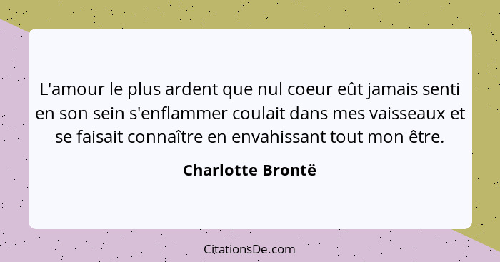 L'amour le plus ardent que nul coeur eût jamais senti en son sein s'enflammer coulait dans mes vaisseaux et se faisait connaître en... - Charlotte Brontë