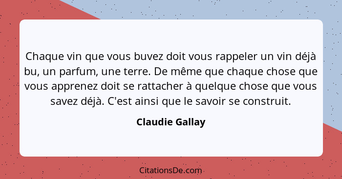 Chaque vin que vous buvez doit vous rappeler un vin déjà bu, un parfum, une terre. De même que chaque chose que vous apprenez doit se... - Claudie Gallay