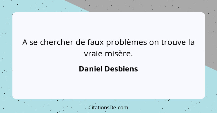 A se chercher de faux problèmes on trouve la vraie misère.... - Daniel Desbiens