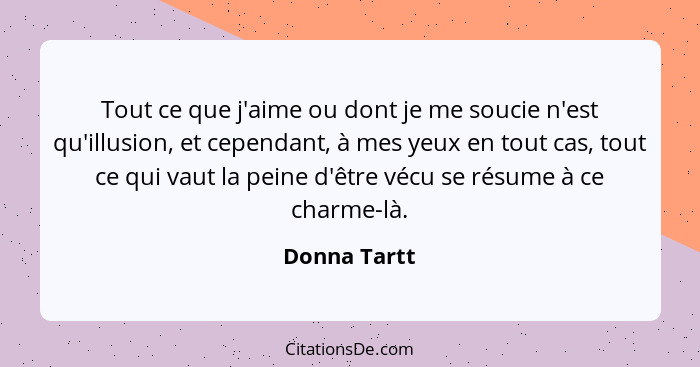 Tout ce que j'aime ou dont je me soucie n'est qu'illusion, et cependant, à mes yeux en tout cas, tout ce qui vaut la peine d'être vécu s... - Donna Tartt