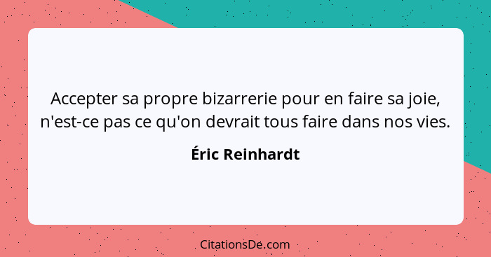 Accepter sa propre bizarrerie pour en faire sa joie, n'est-ce pas ce qu'on devrait tous faire dans nos vies.... - Éric Reinhardt