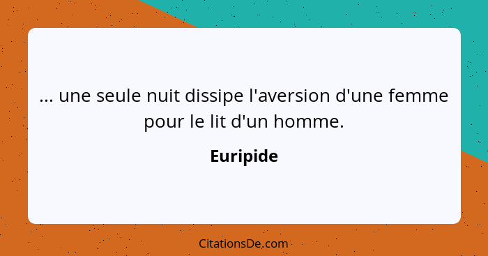 ... une seule nuit dissipe l'aversion d'une femme pour le lit d'un homme.... - Euripide