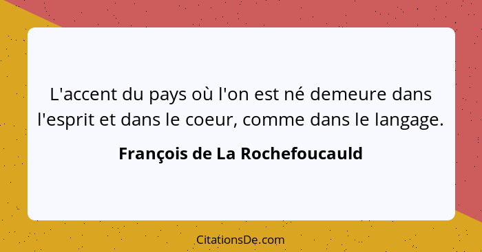 L'accent du pays où l'on est né demeure dans l'esprit et dans le coeur, comme dans le langage.... - François de La Rochefoucauld