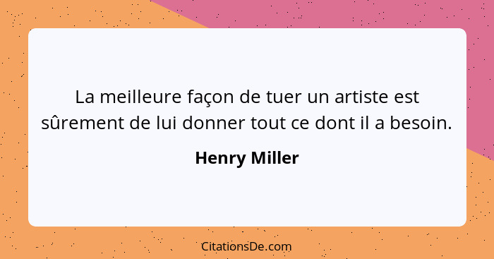 La meilleure façon de tuer un artiste est sûrement de lui donner tout ce dont il a besoin.... - Henry Miller