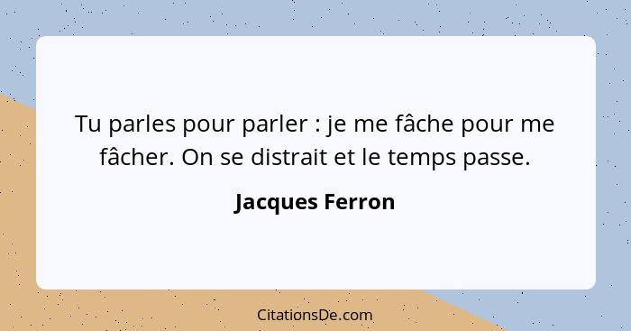 Tu parles pour parler : je me fâche pour me fâcher. On se distrait et le temps passe.... - Jacques Ferron