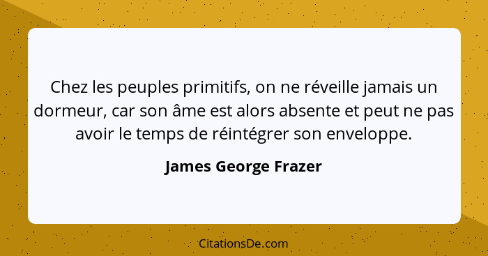 Chez les peuples primitifs, on ne réveille jamais un dormeur, car son âme est alors absente et peut ne pas avoir le temps de réi... - James George Frazer