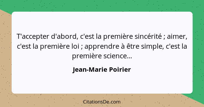 T'accepter d'abord, c'est la première sincérité ; aimer, c'est la première loi ; apprendre à être simple, c'est la prem... - Jean-Marie Poirier