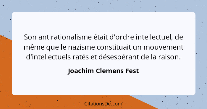 Son antirationalisme était d'ordre intellectuel, de même que le nazisme constituait un mouvement d'intellectuels ratés et déses... - Joachim Clemens Fest