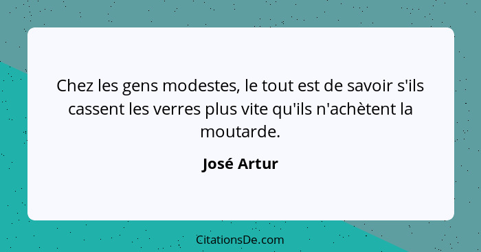 Chez les gens modestes, le tout est de savoir s'ils cassent les verres plus vite qu'ils n'achètent la moutarde.... - José Artur