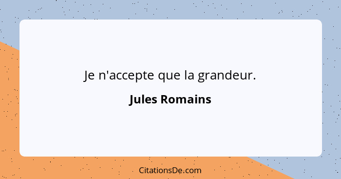 Je n'accepte que la grandeur.... - Jules Romains