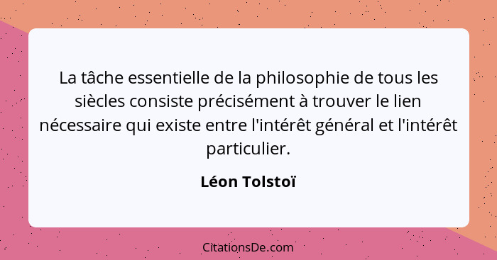 La tâche essentielle de la philosophie de tous les siècles consiste précisément à trouver le lien nécessaire qui existe entre l'intérêt... - Léon Tolstoï