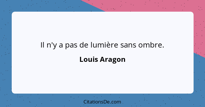 Il n'y a pas de lumière sans ombre.... - Louis Aragon